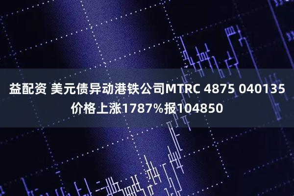 益配资 美元债异动港铁公司MTRC 4875 040135价格上涨1787%报104850