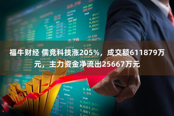 福牛财经 儒竞科技涨205%，成交额611879万元，主力资金净流出25667万元