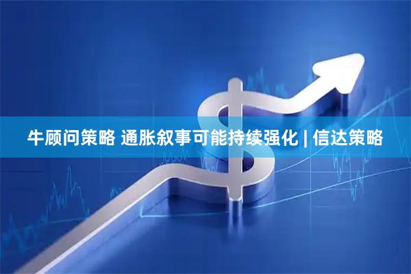 牛顾问策略 通胀叙事可能持续强化 | 信达策略