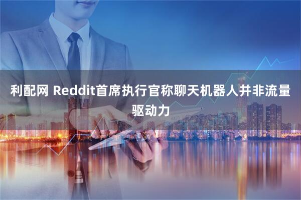 利配网 Reddit首席执行官称聊天机器人并非流量驱动力