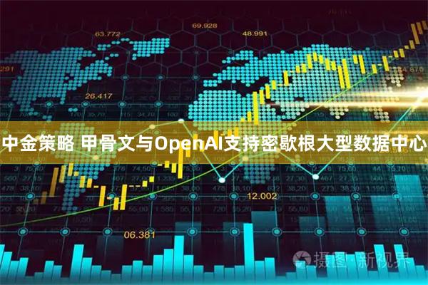 中金策略 甲骨文与OpenAI支持密歇根大型数据中心