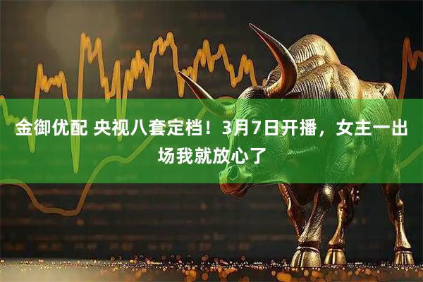 金御优配 央视八套定档！3月7日开播，女主一出场我就放心了