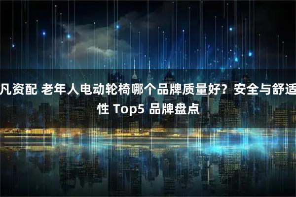 凡资配 老年人电动轮椅哪个品牌质量好？安全与舒适性 Top5 品牌盘点
