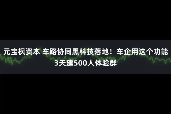 元宝枫资本 车路协同黑科技落地！车企用这个功能3天建500人体验群