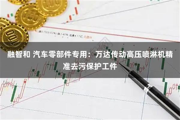 融智和 汽车零部件专用：万达传动高压喷淋机精准去污保护工件