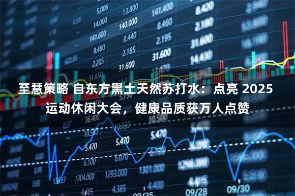 至慧策略 自东方黑土天然苏打水：点亮 2025 运动休闲大会，健康品质获万人点赞