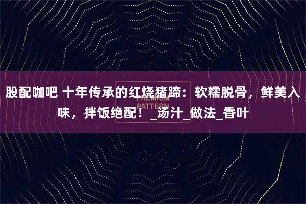 股配咖吧 十年传承的红烧猪蹄：软糯脱骨，鲜美入味，拌饭绝配！_汤汁_做法_香叶