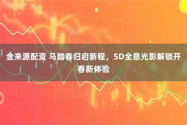 金来源配资 马踏春归启新程，5D全息光影解锁开春新体验