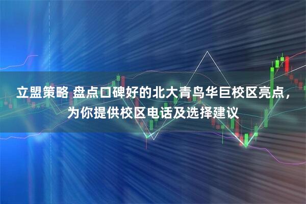立盟策略 盘点口碑好的北大青鸟华巨校区亮点，为你提供校区电话及选择建议